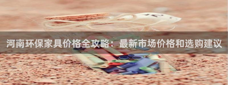 沐鸣平台注册地址：河南环保家具价格全攻略：最新市场价格和选购