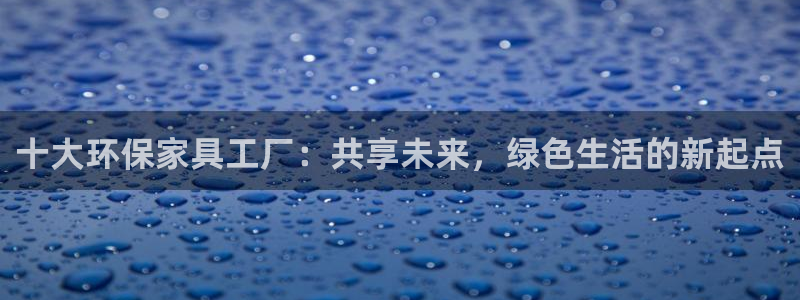 沐鸣平台下载：十大环保家具工厂：共享未来，绿色生活的新起点