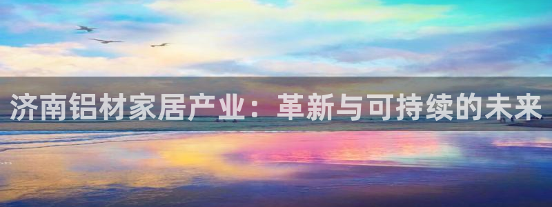 沐鸣平台首页登录：济南铝材家居产业：革新与可持续的未来