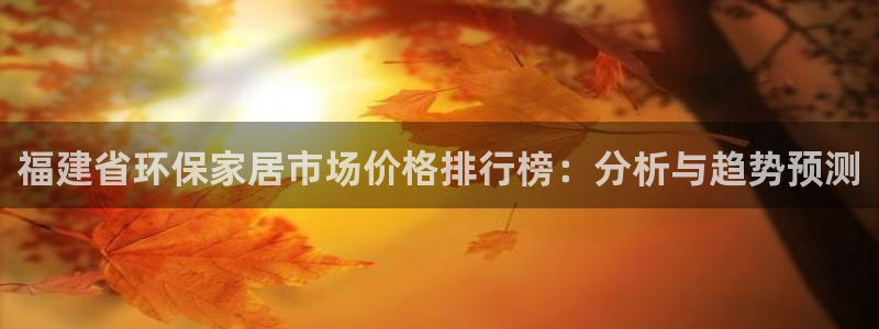 沐鸣平台怎样：福建省环保家居市场价格排行榜：分析与趋势预测