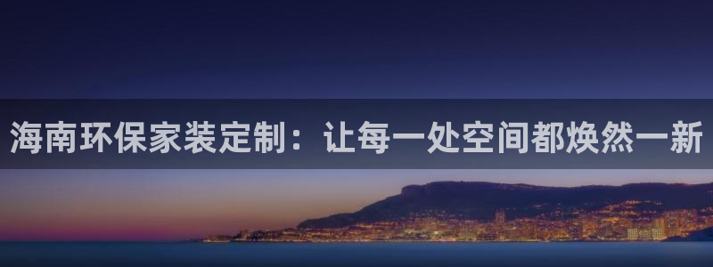 沐鸣官网注册地址：海南环保家装定制：让每一处空间都焕然一新